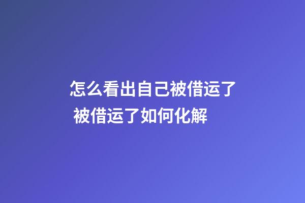 怎么看出自己被借运了 被借运了如何化解
